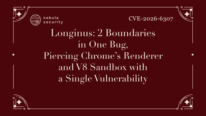 Longinus: 2 Boundaries in One Bug, Piercing Chrome’s Renderer and V8 Sandbox with a Single Vulnerability, CVE-2026-6307